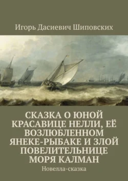 Сказка о юной красавице Нелли, её возлюбленном Янеке-рыбаке и злой повелительнице моря Калман. Новелла-сказка, Игорь Шиповских