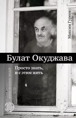 Булат Окуджава. Просто знать и с этим жить Максим Гуреев