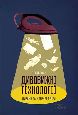 Дивовижні технології. Дизайн та інтернет речей Девід Роуз