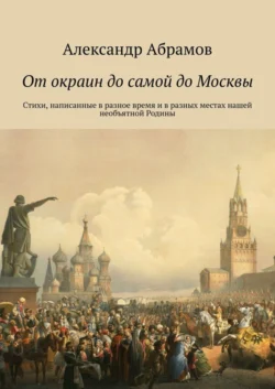 От окраин до самой до Москвы. Стихи, написанные в разное время и в разных местах нашей необъятной Родины, Александр Абрамов