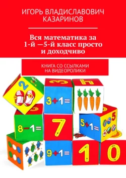 Вся математика за 1-й – 5-й класс просто и доходчиво. Книга со ссылками на видеоролики, Игорь Казаринов