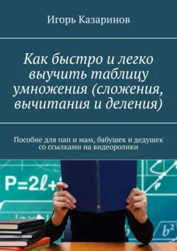 Как быстро и легко выучить таблицу умножения (сложения, вычитания и деления). Пособие для пап и мам, бабушек и дедушек со ссылками на видеоролики, Игорь Казаринов