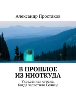 В прошлое из ниоткуда. Украденная страна. Когда засветило Солнце, Александр Простаков