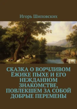 Сказка о ворчливом ёжике Пыхе и его нежданном знакомстве  повлекшем за собой добрые перемены. Новелла-сказка Игорь Шиповских