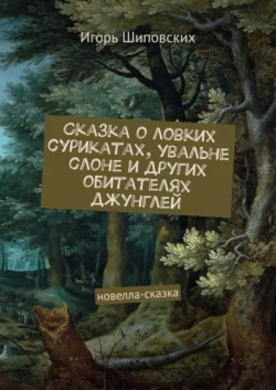 Сказка о ловких сурикатах, увальне слоне и других обитателях джунглей. Новелла-сказка, Игорь Шиповских