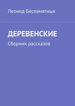 ДЕРЕВЕНСКИЕ. Сборник рассказов, Леонид Беспамятных