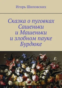 Сказка о пуговках Сашеньки и Машеньки и злобном пауке Бурдюке. Новелла-сказка, Игорь Шиповских