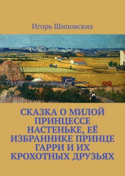 Сказка о милой принцессе Настеньке  её избраннике принце Гарри и их крохотных друзьях. Новелла-сказка Игорь Шиповских