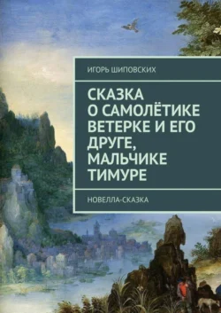 Сказка о самолётике Ветерке и его друге  мальчике Тимуре. Новелла-сказка Игорь Шиповских