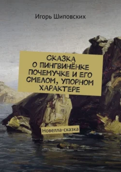 Сказка о пингвинёнке Почемучке и его смелом, упорном характере. Новелла-сказка, Игорь Шиповских