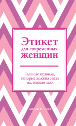 Этикет для современных женщин. Главные правила, которые должна знать настоящая леди, Джоди Р. Смит