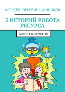 5 историй робота Ресурса. Развитие воображения, Алексей Щинников