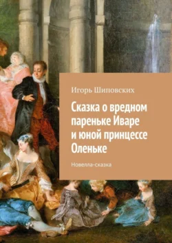 Сказка о вредном пареньке Иваре и юной принцессе Оленьке. Новелла-сказка, Игорь Шиповских