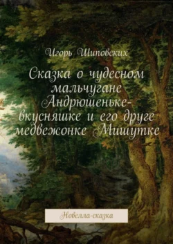 Сказка о чудесном мальчугане Андрюшеньке-вкусняшке и его друге медвежонке Мишутке. Новелла-сказка, Игорь Шиповских