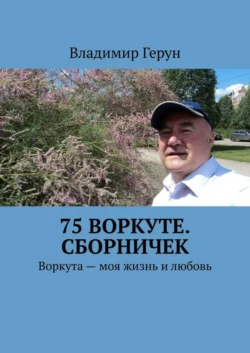 75 Воркуте. Сборничек. Воркута – моя жизнь и любовь, Владимир Герун