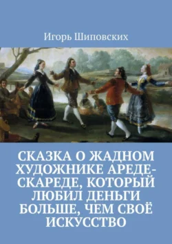 Сказка о жадном художнике Ареде-скареде, который любил деньги больше, чем своё искусство. Новелла-сказка, Игорь Шиповских