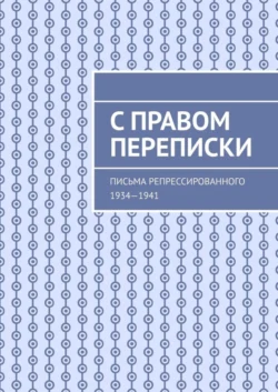 С правом переписки. Письма репрессированного. 1934—1941