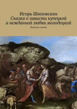 Сказка о зависти купецкой и нежданной любви молодецкой. Новелла-сказка, Игорь Шиповских