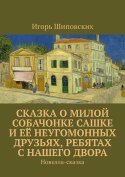 Сказка о милой собачонке Сашке и её неугомонных друзьях  ребятах с нашего двора. Новелла-сказка Игорь Шиповских