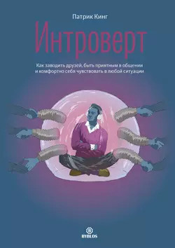 Интроверт. Как заводить друзей, быть приятным в общении и комфортно себя чувствовать в любой ситуации, Патрик Кинг