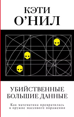 Убийственные большие данные. Как математика превратилась в оружие массового поражения, Кэти О′Нил