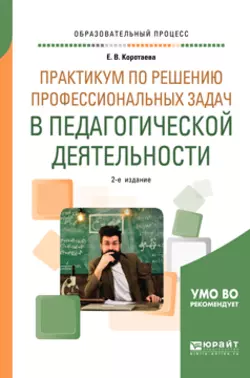 Практикум по решению профессиональных задач в педагогической деятельности 2-е изд., пер. и доп. Учебное пособие для академического бакалавриата, Евгения Коротаева