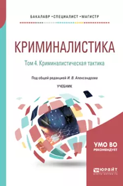 Криминалистика в 5 т. Том 4. Криминалистическая тактика. Учебник для бакалавриата  специалитета и магистратуры Игорь Александров и Игорь Комаров