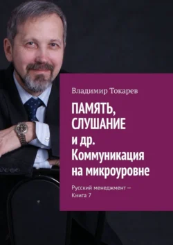 ПАМЯТЬ, СЛУШАНИЕ и др. Коммуникация на микроуровне. Русский менеджмент – Книга 7, Владимир Токарев