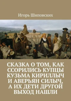 Сказка о том, как ссорились купцы Кузьма Кириллыч и Аверьян Силыч, а их дети другой выход нашли. Новелла-сказка, Игорь Шиповских