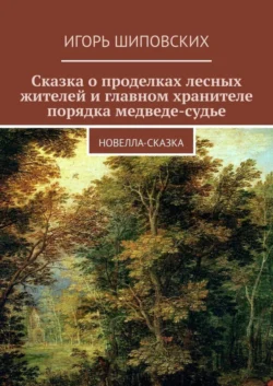 Сказка о проделках лесных жителей и главном хранителе порядка медведе-судье. Новелла-сказка Игорь Шиповских