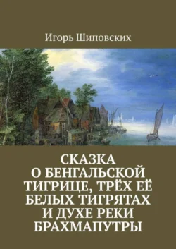 Сказка о бенгальской тигрице, трёх её белых тигрятах и духе реки Брахмапутры. Новелла-сказка, Игорь Шиповских