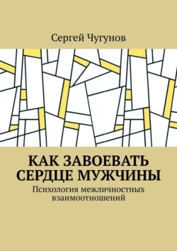 Как завоевать сердце мужчины. Психология межличностных взаимоотношений, Сергей Чугунов