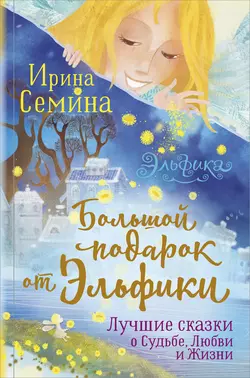 Большой подарок от Эльфики. Лучшие сказки о Судьбе, Любви и Жизни, Ирина Семина