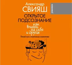 Открытое подсознание. Как влиять на себя и других. Легкий путь к позитивным изменениям, Александр Свияш