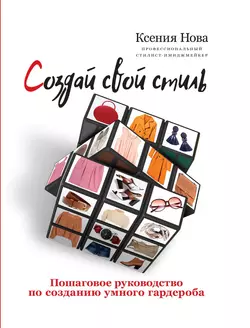 Создай свой стиль. Пошаговое руководство по созданию умного гардероба, Ксения Нова