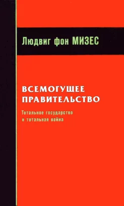 Всемогущее правительство: Тотальное государство и тотальная война Людвиг Мизес