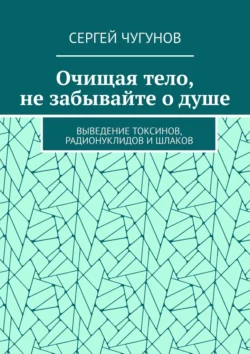 Очищая тело, не забывайте о душе. Выведение токсинов, радионуклидов и шлаков, Сергей Чугунов