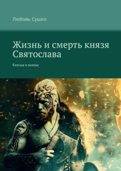 Жизнь и смерть князя Святослава. Князья и воины Любовь Сушко