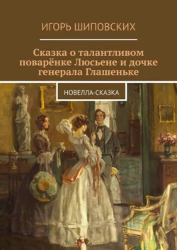 Сказка о талантливом поварёнке Люсьене и дочке генерала Глашеньке. Новелла-сказка Игорь Шиповских