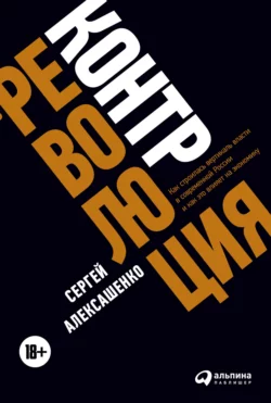 Контрреволюция. Как строилась вертикаль власти в современной России и как это влияет на экономику, Сергей Алексашенко