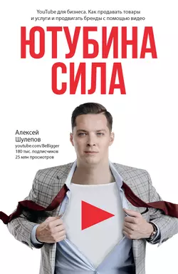 ЮтубинаСила. YouTube для бизнеса. Как продавать товары и услуги и продвигать бренды с помощью видео, Алексей Шулепов