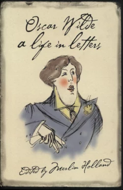 Oscar Wilde: A Life in Letters Оскар Уайльд и Merlin Holland