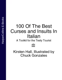 100 Of The Best Curses and Insults In Italian: A Toolkit for the Testy Tourist Chuck Gonzales и Kirsten Hall