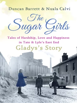 The Sugar Girls - Gladys’s Story: Tales of Hardship  Love and Happiness in Tate & Lyle’s East End Duncan Barrett и Nuala Calvi