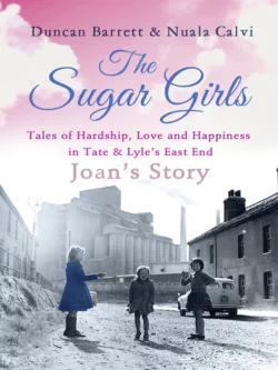 The Sugar Girls - Joan’s Story: Tales of Hardship  Love and Happiness in Tate & Lyle’s East End Duncan Barrett и Nuala Calvi