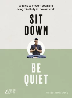 Sit Down, Be Quiet: A modern guide to yoga and mindful living, Майкл Джеймс Вонг