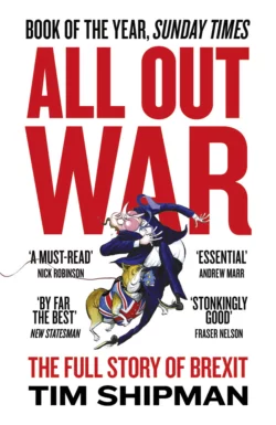 All Out War: The Full Story of How Brexit Sank Britain’s Political Class Tim Shipman