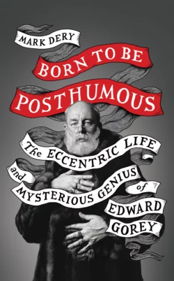 Born to Be Posthumous: The Eccentric Life and Mysterious Genius of Edward Gorey Mark Dery