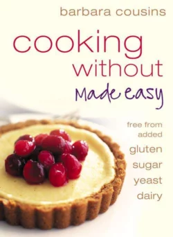 Cooking Without Made Easy: All recipes free from added gluten, sugar, yeast and dairy produce, Barbara Cousins