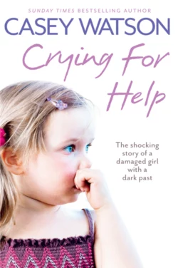 Crying for Help: The Shocking True Story of a Damaged Girl with a Dark Past Casey Watson